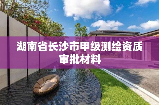 湖南省長沙市甲級測繪資質(zhì)審批材料