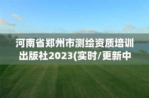 河南省鄭州市測繪資質培訓出版社2023(實時/更新中)