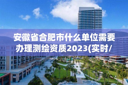 安徽省合肥市什么單位需要辦理測(cè)繪資質(zhì)2023(實(shí)時(shí)/更新中)