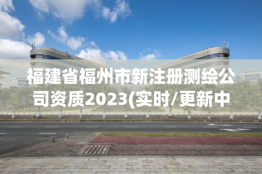 福建省福州市新注冊測繪公司資質2023(實時/更新中)