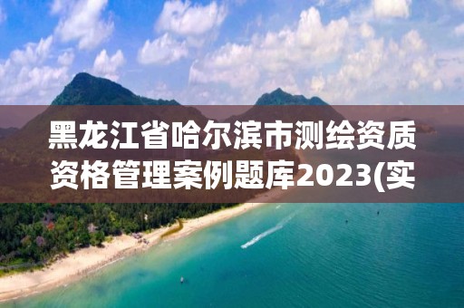 黑龍江省哈爾濱市測繪資質(zhì)資格管理案例題庫2023(實時/更新中)