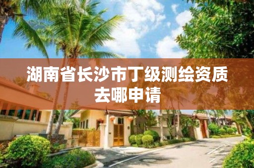 湖南省長沙市丁級測繪資質去哪申請