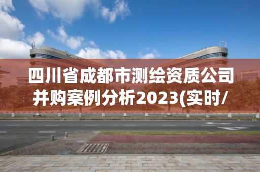 四川省成都市測繪資質(zhì)公司并購案例分析2023(實時/更新中)