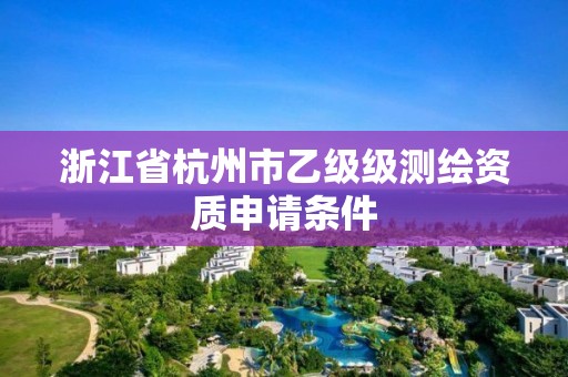 浙江省杭州市乙級級測繪資質申請條件