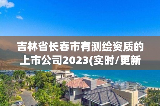 吉林省長春市有測繪資質(zhì)的上市公司2023(實時/更新中)