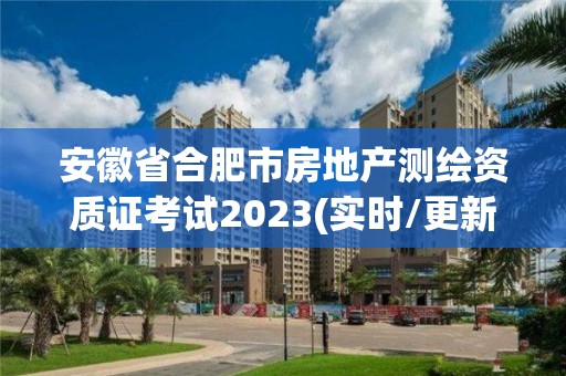 安徽省合肥市房地產(chǎn)測繪資質(zhì)證考試2023(實(shí)時/更新中)