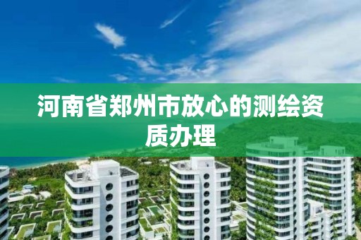 河南省鄭州市放心的測繪資質辦理