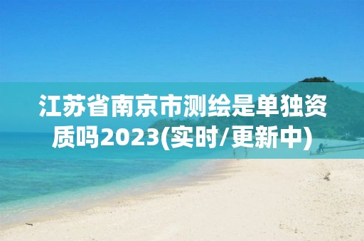 江蘇省南京市測繪是單獨資質嗎2023(實時/更新中)