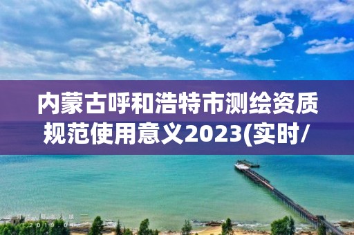 內蒙古呼和浩特市測繪資質規范使用意義2023(實時/更新中)