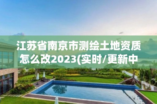 江蘇省南京市測繪土地資質怎么改2023(實時/更新中)