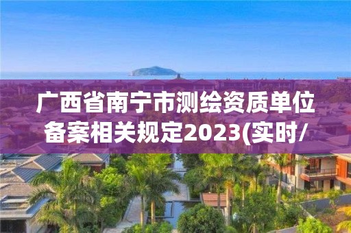 廣西省南寧市測繪資質單位備案相關規定2023(實時/更新中)