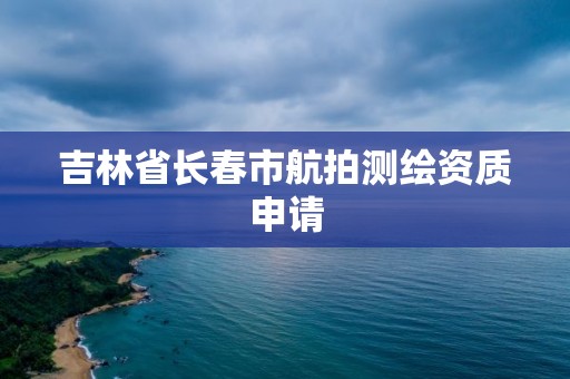 吉林省長春市航拍測繪資質(zhì)申請