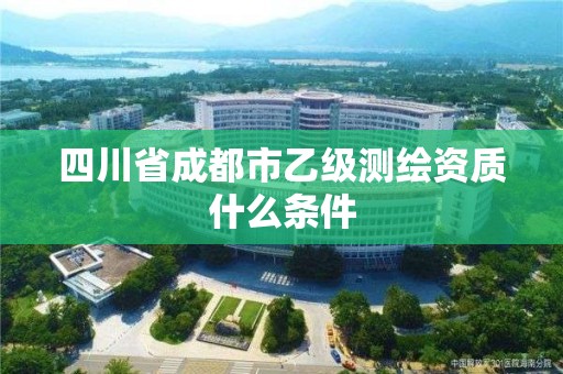 四川省成都市乙級測繪資質什么條件