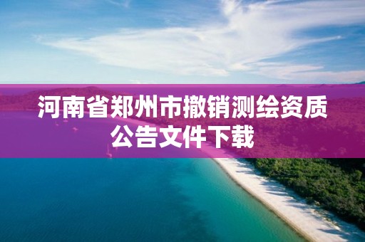 河南省鄭州市撤銷測(cè)繪資質(zhì)公告文件下載