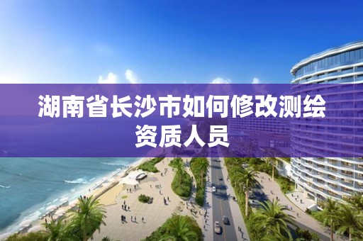 湖南省長沙市如何修改測(cè)繪資質(zhì)人員