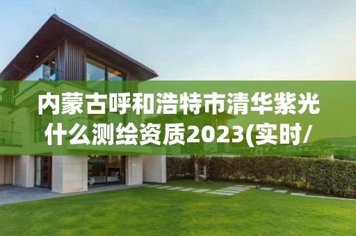 內蒙古呼和浩特市清華紫光什么測繪資質2023(實時/更新中)