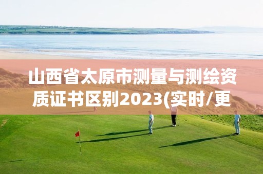 山西省太原市測量與測繪資質證書區別2023(實時/更新中)