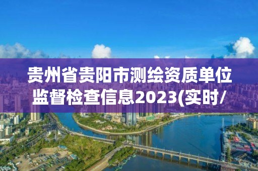 貴州省貴陽(yáng)市測(cè)繪資質(zhì)單位監(jiān)督檢查信息2023(實(shí)時(shí)/更新中)