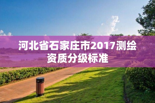 河北省石家莊市2017測繪資質分級標準