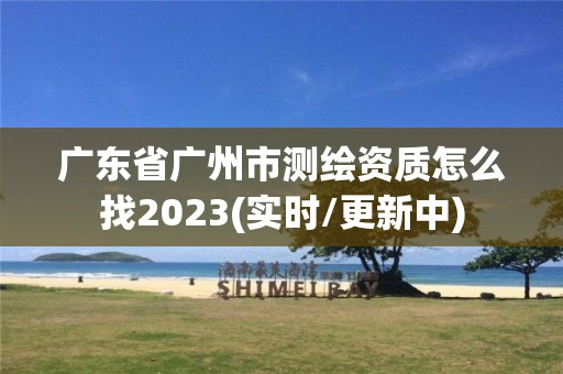 廣東省廣州市測(cè)繪資質(zhì)怎么找2023(實(shí)時(shí)/更新中)