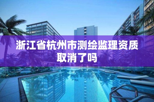 浙江省杭州市測繪監理資質取消了嗎