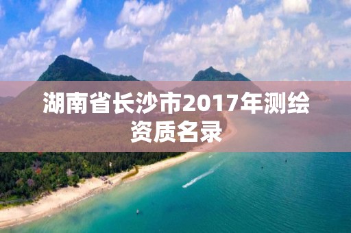 湖南省長沙市2017年測繪資質名錄