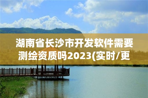 湖南省長沙市開發軟件需要測繪資質嗎2023(實時/更新中)