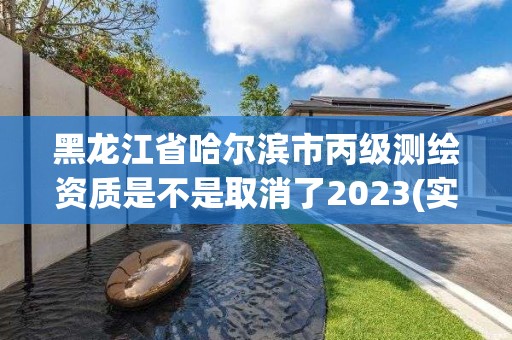 黑龍江省哈爾濱市丙級測繪資質是不是取消了2023(實時/更新中)