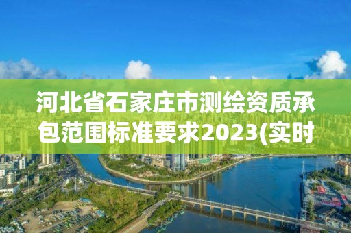 河北省石家莊市測繪資質(zhì)承包范圍標(biāo)準(zhǔn)要求2023(實時/更新中)