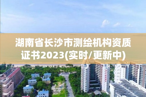 湖南省長沙市測繪機(jī)構(gòu)資質(zhì)證書2023(實時/更新中)