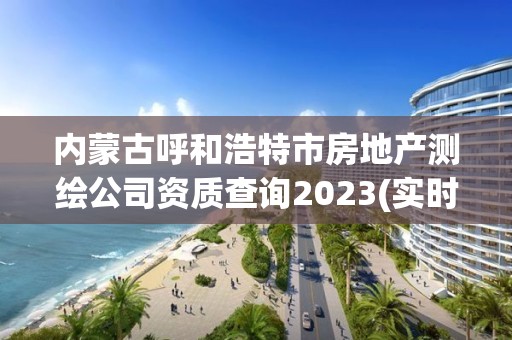 內蒙古呼和浩特市房地產測繪公司資質查詢2023(實時/更新中)