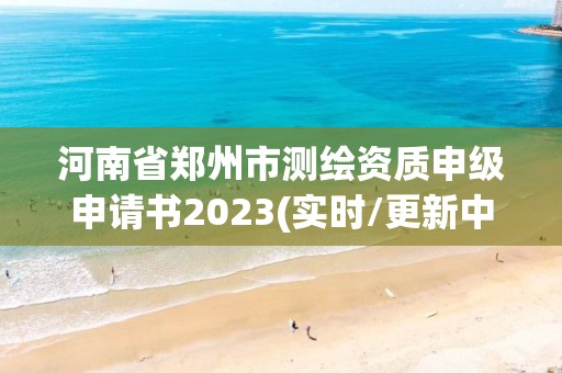 河南省鄭州市測繪資質申級申請書2023(實時/更新中)