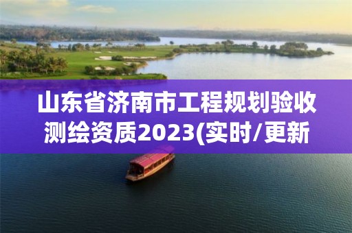 山東省濟南市工程規劃驗收測繪資質2023(實時/更新中)