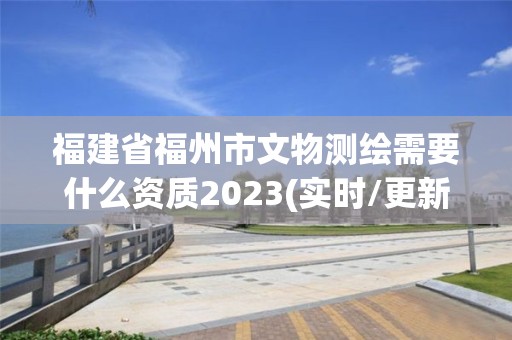 福建省福州市文物測繪需要什么資質2023(實時/更新中)