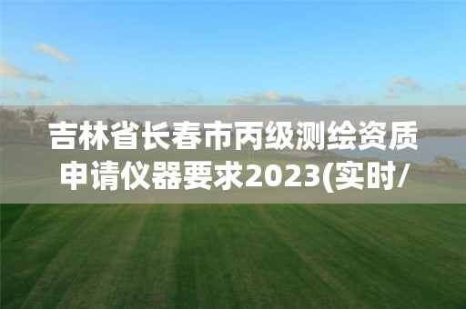 吉林省長(zhǎng)春市丙級(jí)測(cè)繪資質(zhì)申請(qǐng)儀器要求2023(實(shí)時(shí)/更新中)