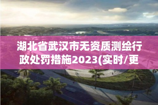 湖北省武漢市無資質(zhì)測繪行政處罰措施2023(實(shí)時(shí)/更新中)