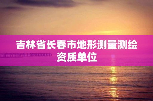 吉林省長春市地形測量測繪資質(zhì)單位