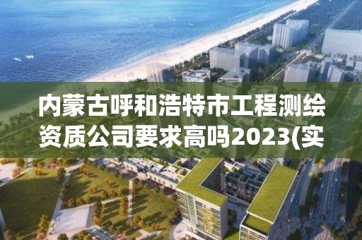 內(nèi)蒙古呼和浩特市工程測繪資質(zhì)公司要求高嗎2023(實時/更新中)