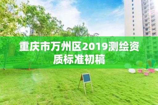 重慶市萬州區(qū)2019測(cè)繪資質(zhì)標(biāo)準(zhǔn)初稿