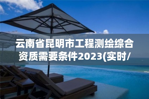 云南省昆明市工程測繪綜合資質(zhì)需要條件2023(實時/更新中)