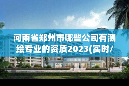 河南省鄭州市哪些公司有測繪專業的資質2023(實時/更新中)