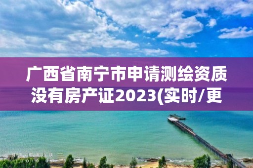 廣西省南寧市申請測繪資質沒有房產證2023(實時/更新中)