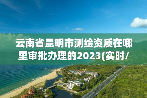 云南省昆明市測繪資質(zhì)在哪里審批辦理的2023(實時/更新中)