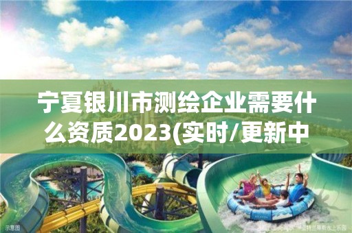 寧夏銀川市測繪企業需要什么資質2023(實時/更新中)