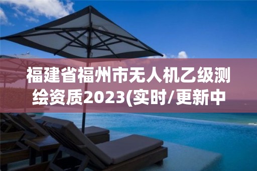 福建省福州市無(wú)人機(jī)乙級(jí)測(cè)繪資質(zhì)2023(實(shí)時(shí)/更新中)