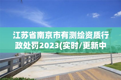 江蘇省南京市有測繪資質行政處罰2023(實時/更新中)