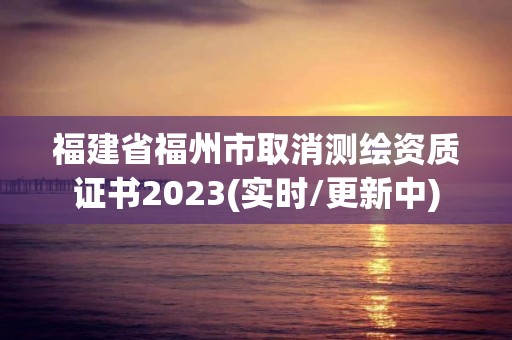 福建省福州市取消測繪資質證書2023(實時/更新中)