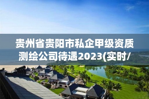 貴州省貴陽市私企甲級資質測繪公司待遇2023(實時/更新中)