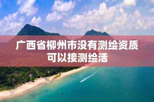 廣西省柳州市沒有測繪資質可以接測繪活