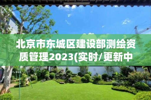 北京市東城區建設部測繪資質管理2023(實時/更新中)